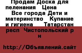 Продам Доска для пеленания › Цена ­ 100 - Все города Дети и материнство » Купание и гигиена   . Татарстан респ.,Чистопольский р-н